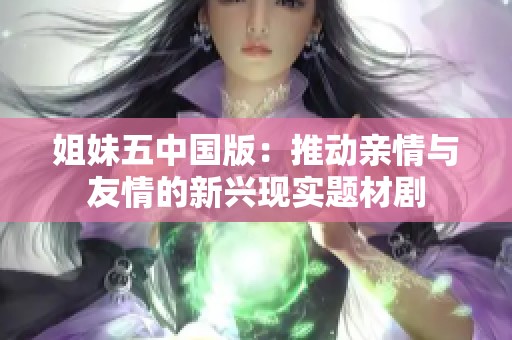 姐妹五中国版：推动亲情与友情的新兴现实题材剧
