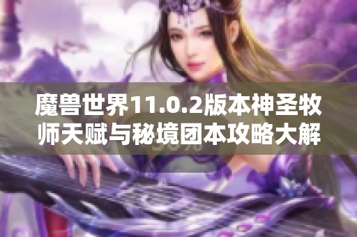 魔兽世界11.0.2版本神圣牧师天赋与秘境团本攻略大解析