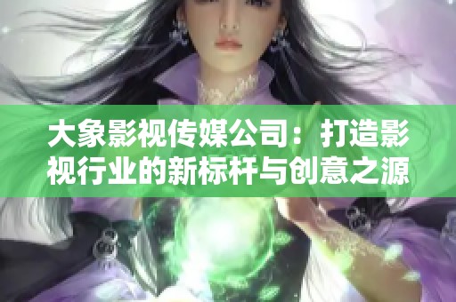 大象影视传媒公司：打造影视行业的新标杆与创意之源