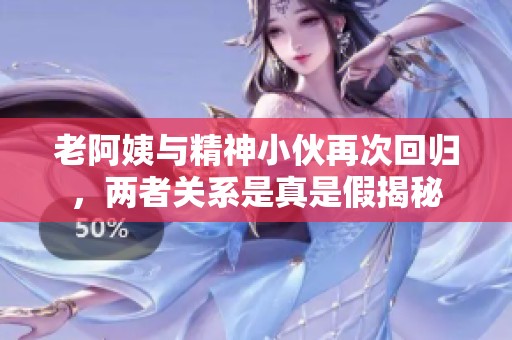老阿姨与精神小伙再次回归，两者关系是真是假揭秘