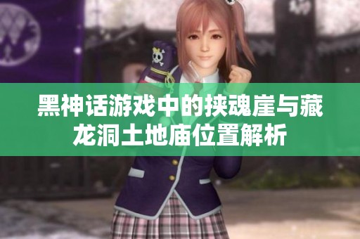 黑神话游戏中的挟魂崖与藏龙洞土地庙位置解析
