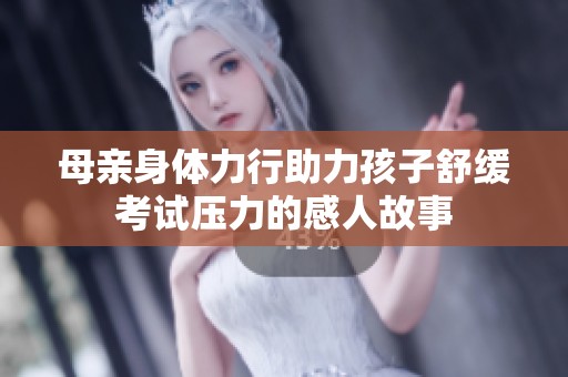 母亲身体力行助力孩子舒缓考试压力的感人故事