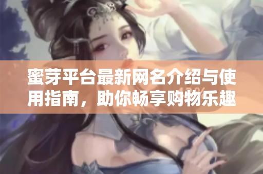 蜜芽平台最新网名介绍与使用指南，助你畅享购物乐趣