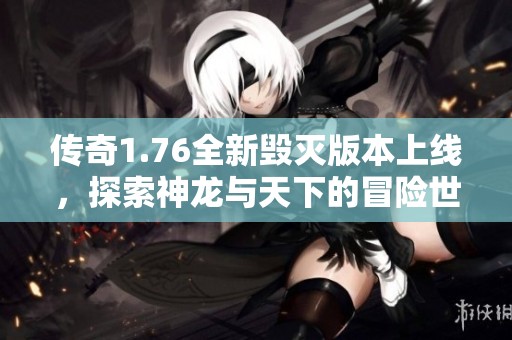 传奇1.76全新毁灭版本上线，探索神龙与天下的冒险世界