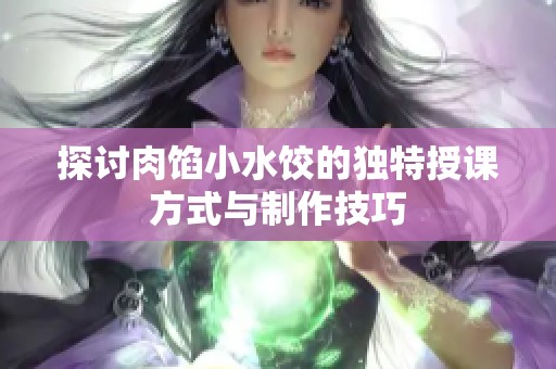 探讨肉馅小水饺的独特授课方式与制作技巧