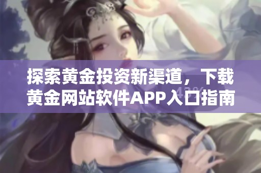 探索黄金投资新渠道，下载黄金网站软件APP入口指南
