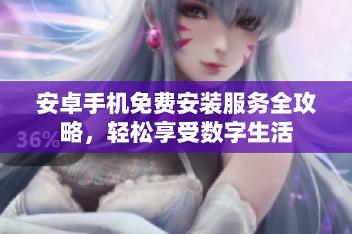 安卓手机免费安装服务全攻略，轻松享受数字生活