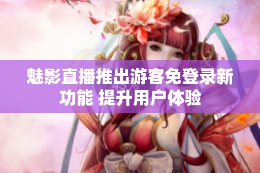 魅影直播推出游客免登录新功能 提升用户体验
