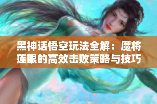 黑神话悟空玩法全解：魔将莲眼的高效击败策略与技巧分享