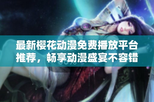 最新樱花动漫免费播放平台推荐，畅享动漫盛宴不容错过