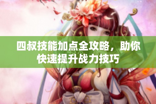 四叔技能加点全攻略，助你快速提升战力技巧