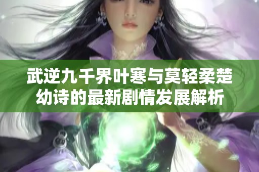 武逆九千界叶寒与莫轻柔楚幼诗的最新剧情发展解析