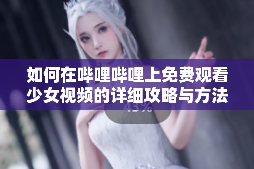如何在哔哩哔哩上免费观看少女视频的详细攻略与方法