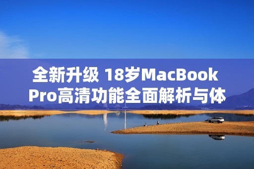 全新升级 18岁MacBook Pro高清功能全面解析与体验分享