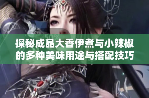 探秘成品大香伊煮与小辣椒的多种美味用途与搭配技巧