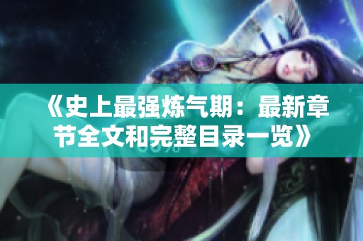 《史上最强炼气期：最新章节全文和完整目录一览》