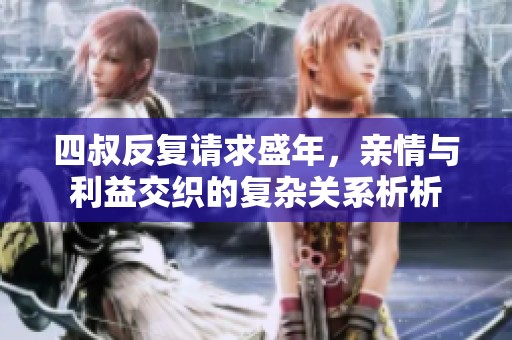 四叔反复请求盛年，亲情与利益交织的复杂关系析析