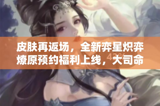 皮肤再返场，全新弈星炽弈燎原预约福利上线，大司命貂蝉调整表现！