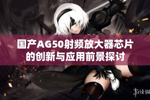 国产AG50射频放大器芯片的创新与应用前景探讨