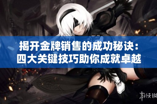 揭开金牌销售的成功秘诀：四大关键技巧助你成就卓越业绩