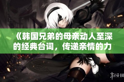 《韩国兄弟的母亲动人至深的经典台词，传递亲情的力量》