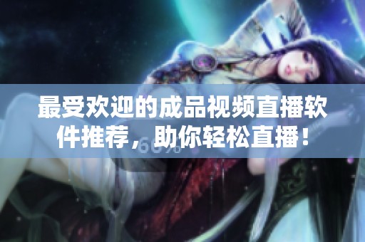 最受欢迎的成品视频直播软件推荐，助你轻松直播！
