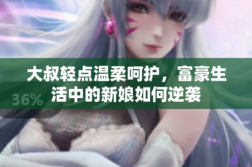大叔轻点温柔呵护，富豪生活中的新娘如何逆袭