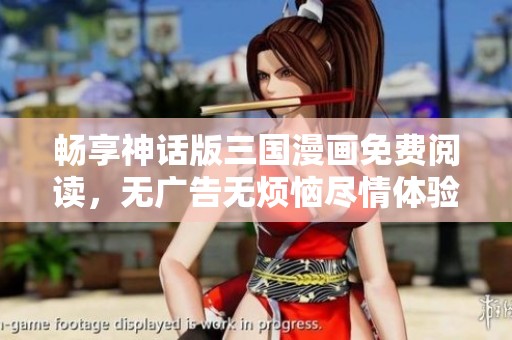 畅享神话版三国漫画免费阅读，无广告无烦恼尽情体验
