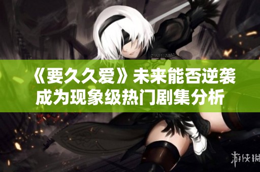 《要久久爱》未来能否逆袭成为现象级热门剧集分析