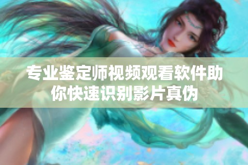 专业鉴定师视频观看软件助你快速识别影片真伪