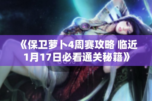 《保卫萝卜4周赛攻略 临近1月17日必看通关秘籍》