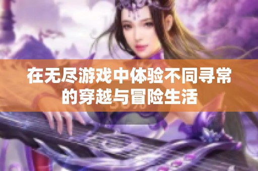 在无尽游戏中体验不同寻常的穿越与冒险生活