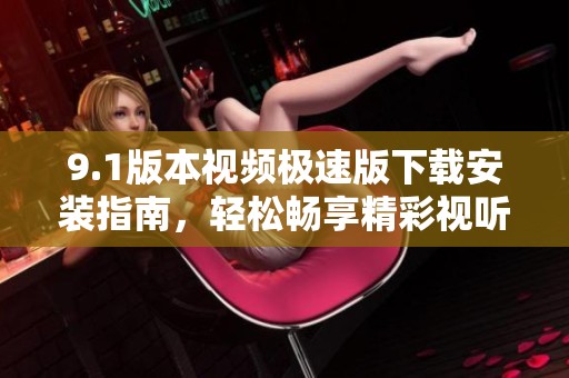 9.1版本视频极速版下载安装指南，轻松畅享精彩视听体验