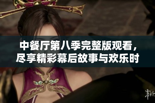 中餐厅第八季完整版观看，尽享精彩幕后故事与欢乐时刻