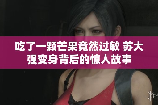 吃了一颗芒果竟然过敏 苏大强变身背后的惊人故事