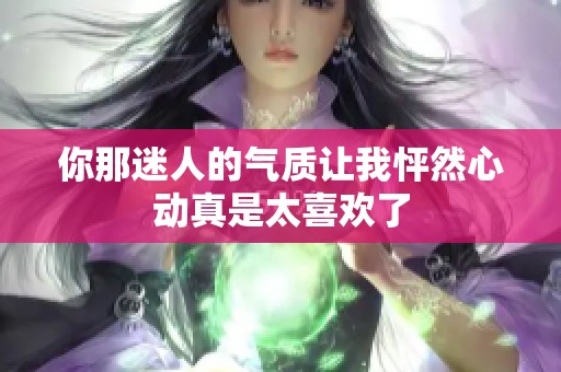 你那迷人的气质让我怦然心动真是太喜欢了