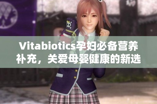 Vitabiotics孕妇必备营养补充，关爱母婴健康的新选择