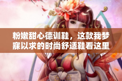 粉嫩甜心德训鞋，这款我梦寐以求的时尚舒适鞋看这里！