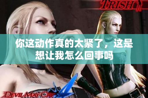你这动作真的太紧了，这是想让我怎么回事吗