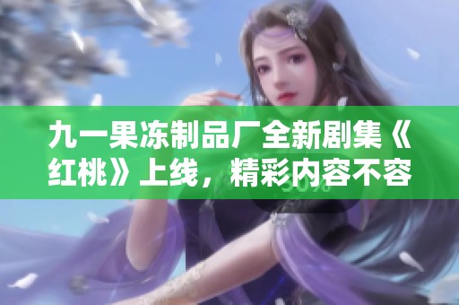 九一果冻制品厂全新剧集《红桃》上线，精彩内容不容错过
