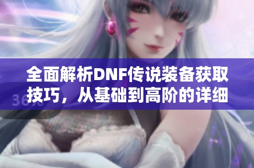 全面解析DNF传说装备获取技巧，从基础到高阶的详细指南