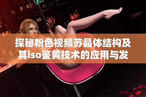 探秘粉色视频苏晶体结构及其iso鉴黄技术的应用与发展