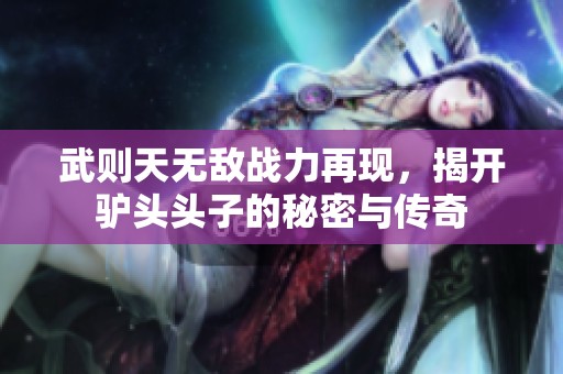 武则天无敌战力再现，揭开驴头头子的秘密与传奇