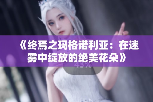 《终焉之玛格诺利亚：在迷雾中绽放的绝美花朵》