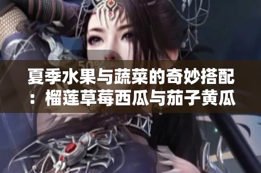 夏季水果与蔬菜的奇妙搭配：榴莲草莓西瓜与茄子黄瓜的美味探索
