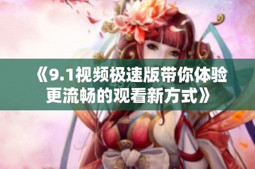 《9.1视频极速版带你体验更流畅的观看新方式》