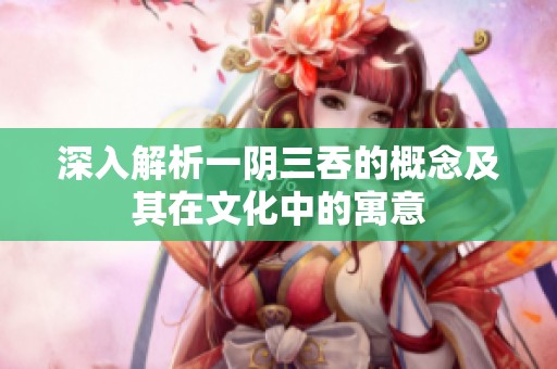 深入解析一阴三吞的概念及其在文化中的寓意