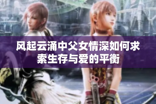 风起云涌中父女情深如何求索生存与爱的平衡