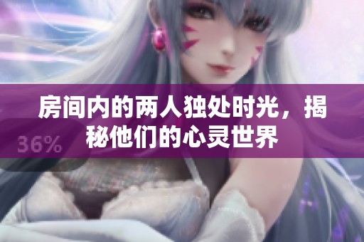 房间内的两人独处时光，揭秘他们的心灵世界