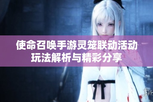 使命召唤手游灵笼联动活动玩法解析与精彩分享